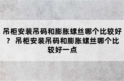 吊柜安装吊码和膨胀螺丝哪个比较好？ 吊柜安装吊码和膨胀螺丝哪个比较好一点